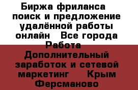 Биржа фриланса – поиск и предложение удалённой работы онлайн - Все города Работа » Дополнительный заработок и сетевой маркетинг   . Крым,Ферсманово